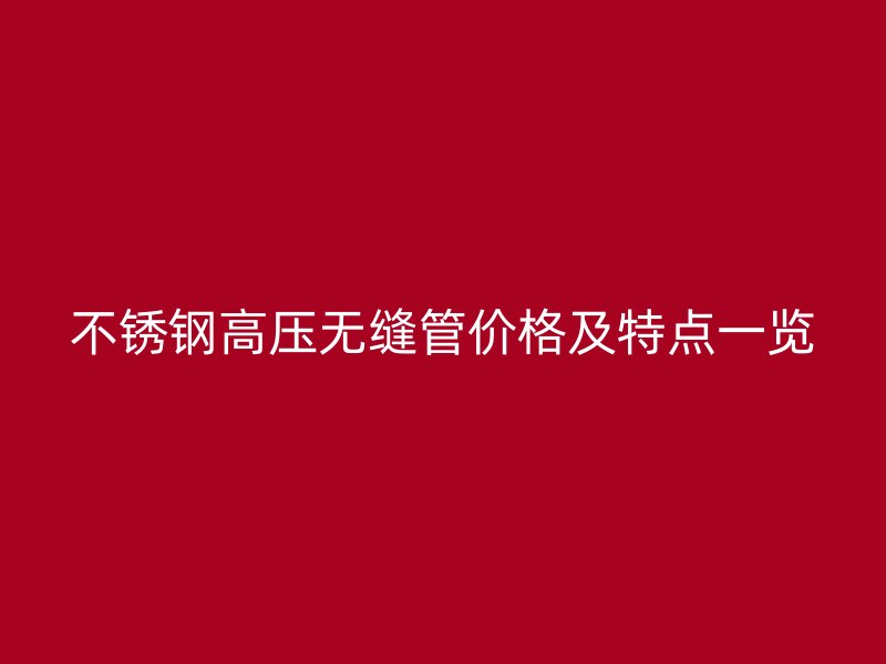 欧冠中文官网高压无缝管价格及特点一览