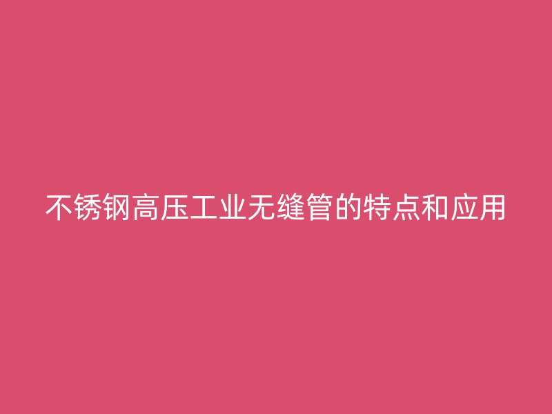欧冠中文官网高压工业无缝管的特点和应用