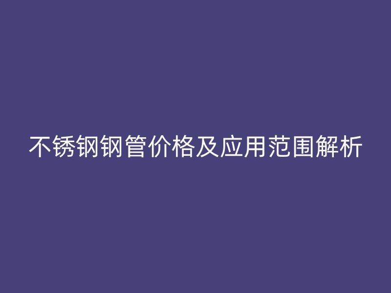 欧冠中文官网钢管价格及应用范围解析