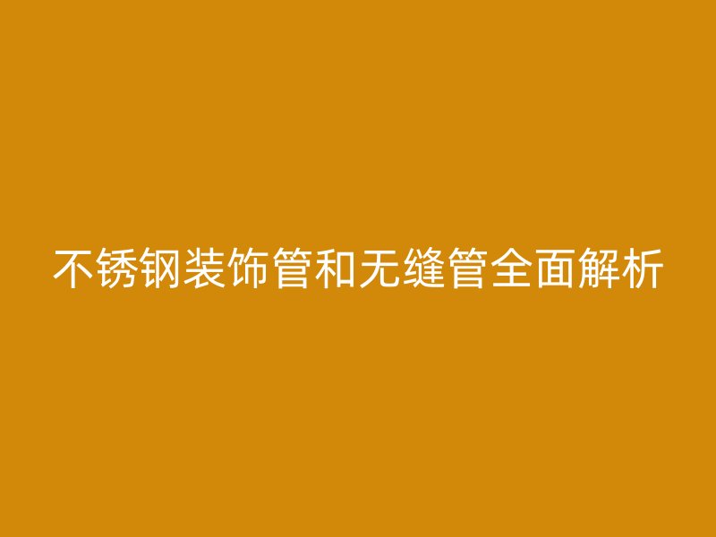 欧冠中文官网装饰管和无缝管全面解析