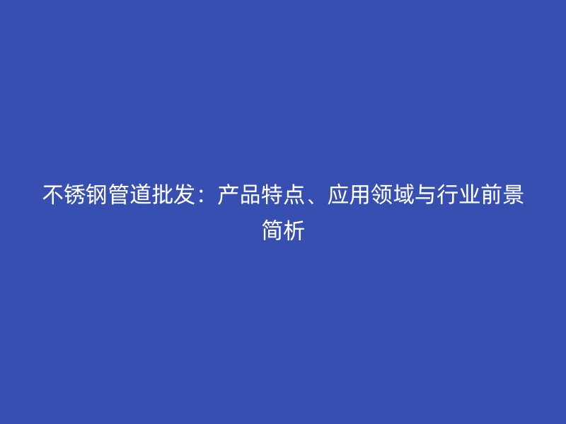 欧冠中文官网管道批发：产品特点、应用领域与行业前景简析