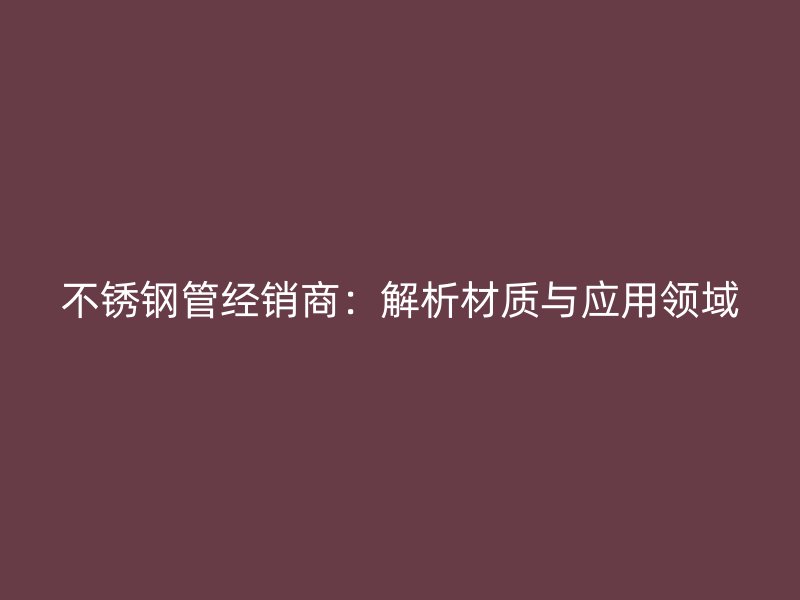 欧冠中文官网管经销商：解析材质与应用领域