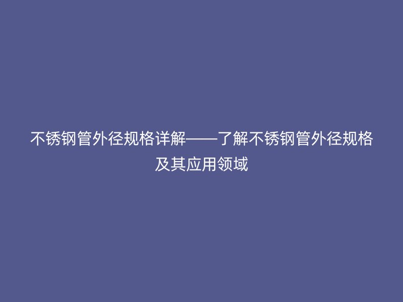 欧冠中文官网管外径规格详解——了解欧冠中文官网管外径规格及其应用领域