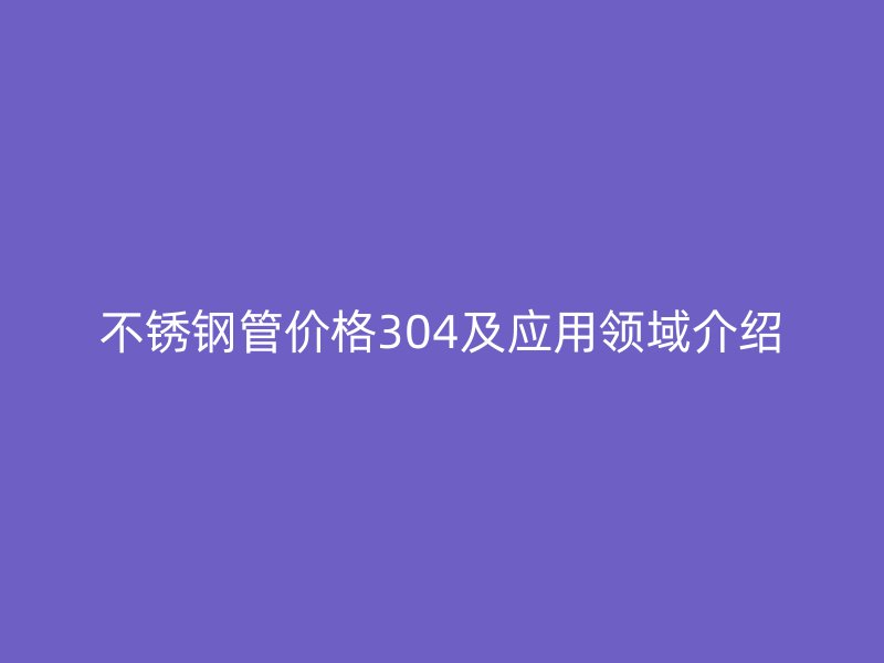 欧冠中文官网管价格304及应用领域介绍