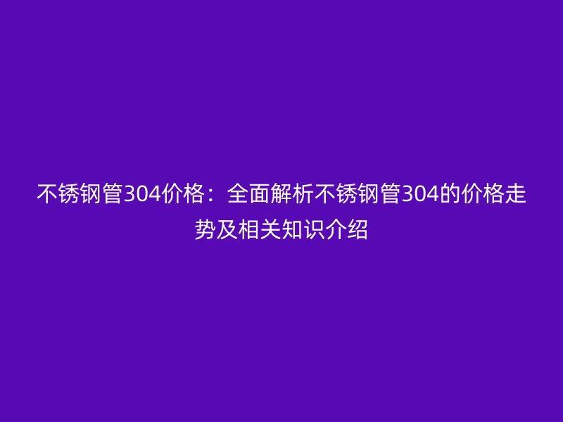 欧冠中文官网管304价格：全面解析欧冠中文官网管304的价格走势及相关知识介绍