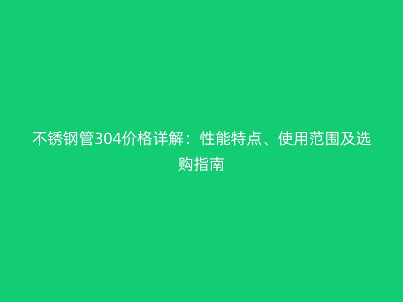 欧冠中文官网管304价格详解：性能特点、使用范围及选购指南