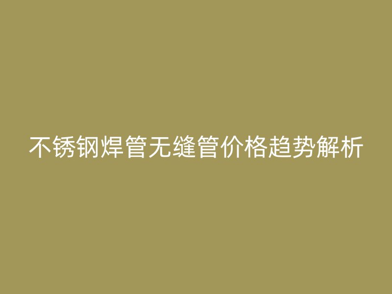 欧冠中文官网焊管无缝管价格趋势解析