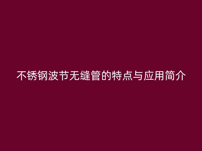 欧冠中文官网波节无缝管的特点与应用简介