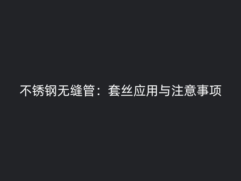 欧冠中文官网无缝管：套丝应用与注意事项