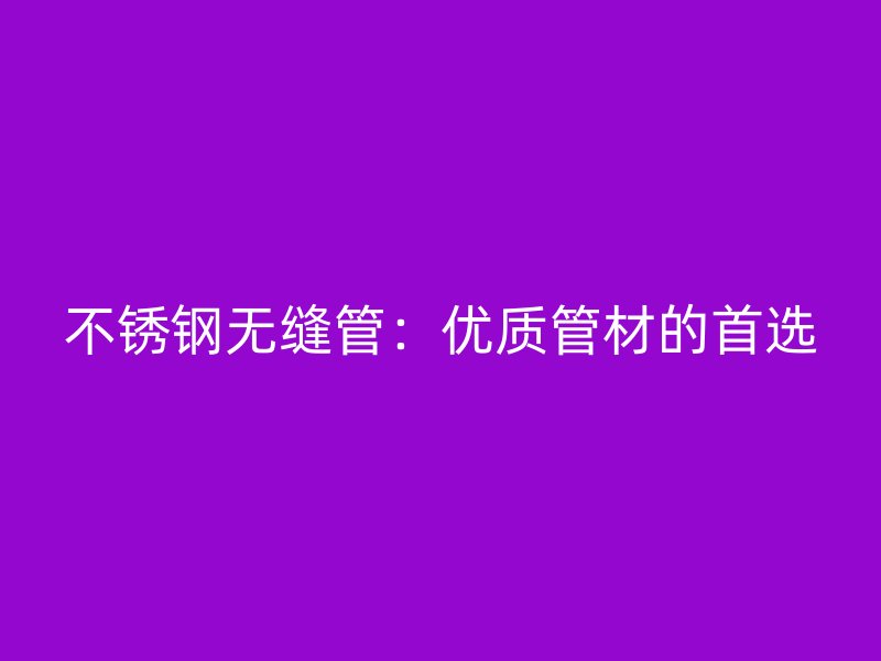 欧冠中文官网无缝管：优质管材的首选