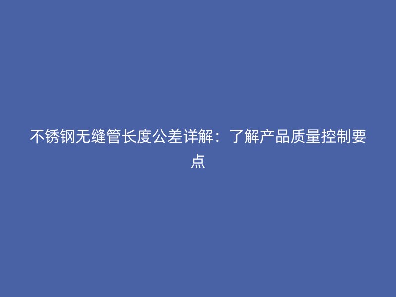 欧冠中文官网无缝管长度公差详解：了解产品质量控制要点