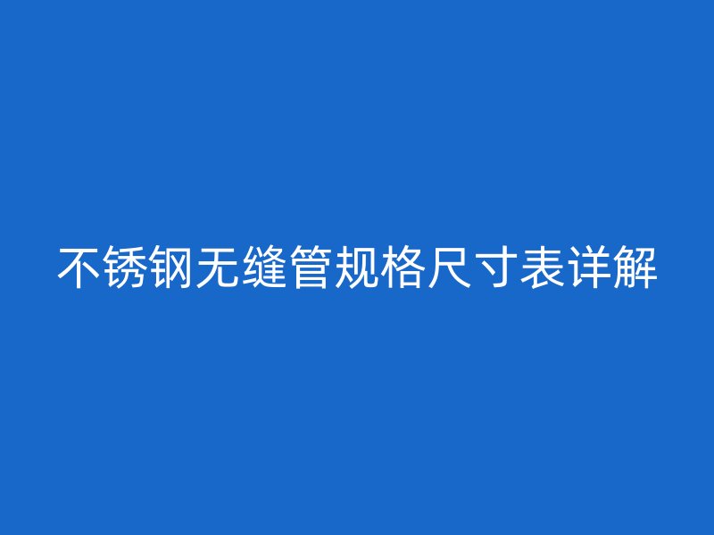 欧冠中文官网无缝管规格尺寸表详解