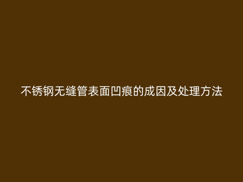 欧冠中文官网无缝管表面凹痕的成因及处理方法