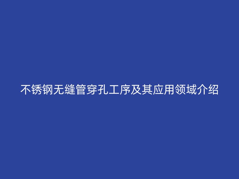 欧冠中文官网无缝管穿孔工序及其应用领域介绍