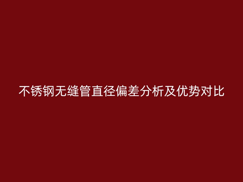 欧冠中文官网无缝管直径偏差分析及优势对比