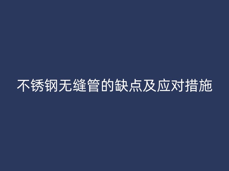 欧冠中文官网无缝管的缺点及应对措施