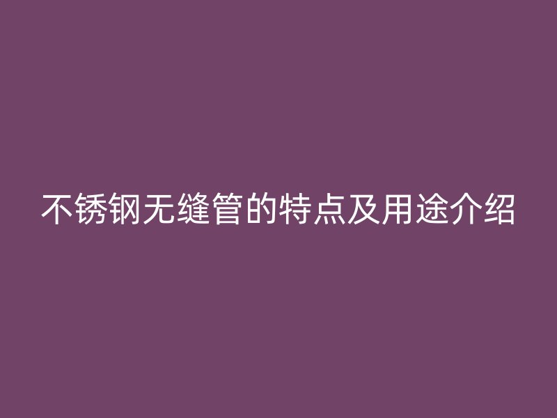 欧冠中文官网无缝管的特点及用途介绍
