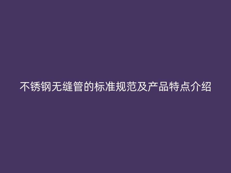 欧冠中文官网无缝管的标准规范及产品特点介绍