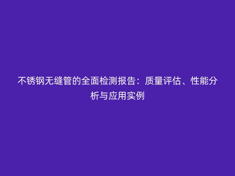 欧冠中文官网无缝管的全面检测报告：质量评估、性能分析与应用实例