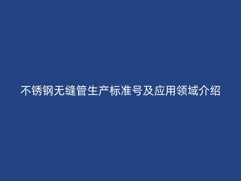 欧冠中文官网无缝管生产标准号及应用领域介绍