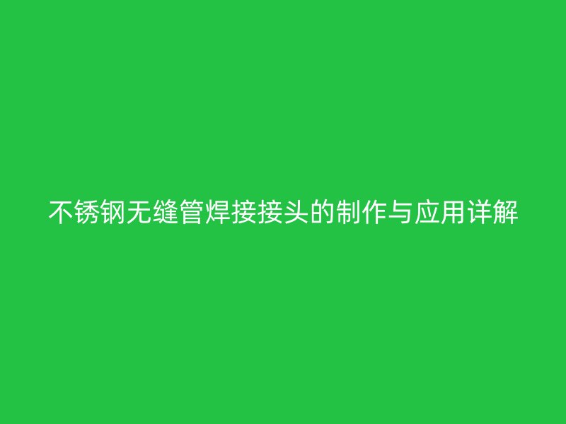 欧冠中文官网无缝管焊接接头的制作与应用详解