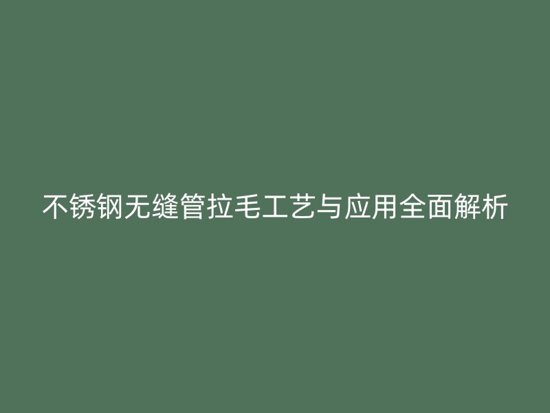 欧冠中文官网无缝管拉毛工艺与应用全面解析