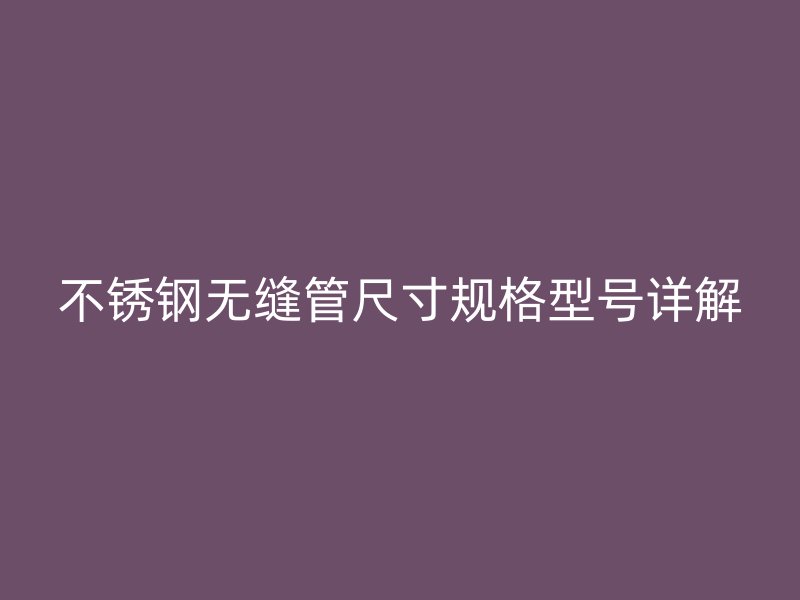 欧冠中文官网无缝管尺寸规格型号详解
