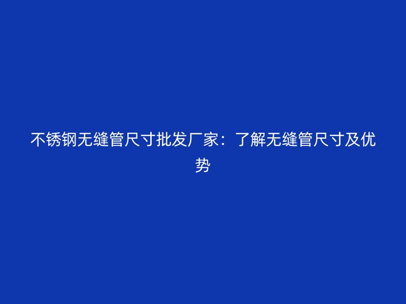 欧冠中文官网无缝管尺寸批发厂家：了解无缝管尺寸及优势