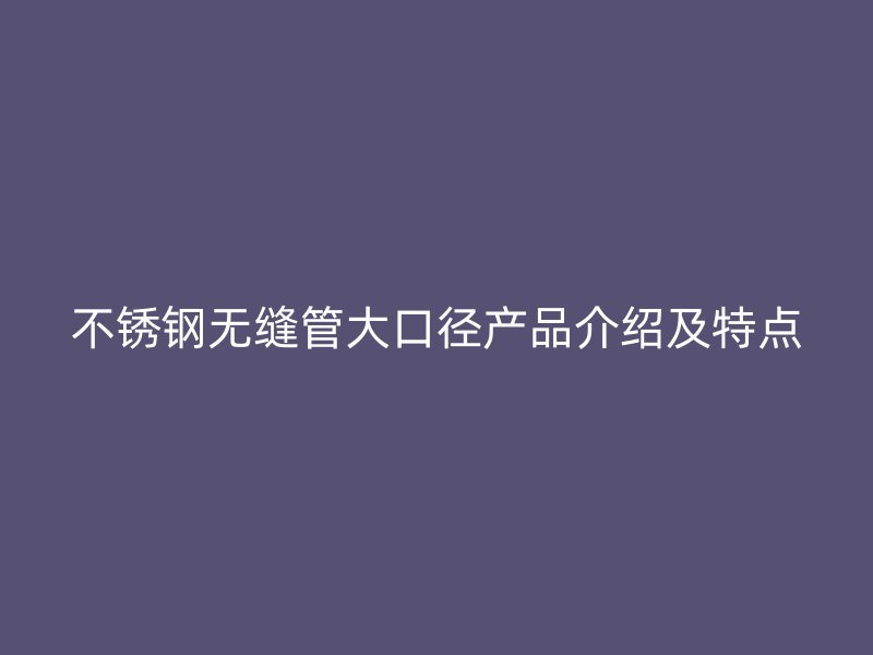 欧冠中文官网无缝管大口径产品介绍及特点