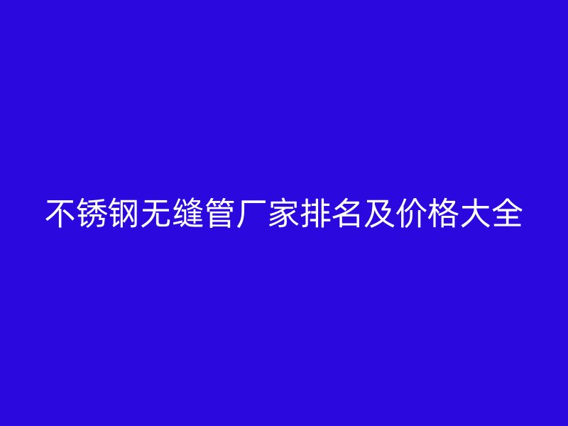 欧冠中文官网无缝管厂家排名及价格大全