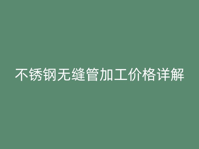 欧冠中文官网无缝管加工价格详解