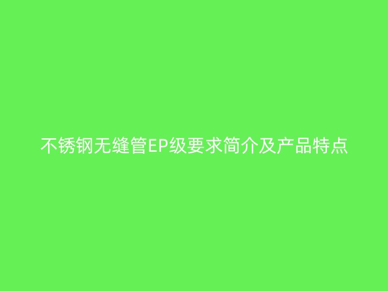 欧冠中文官网无缝管EP级要求简介及产品特点
