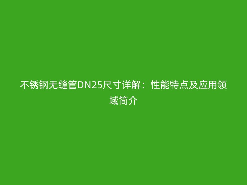 欧冠中文官网无缝管DN25尺寸详解：性能特点及应用领域简介