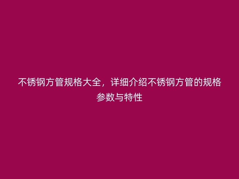 欧冠中文官网方管规格大全，详细介绍欧冠中文官网方管的规格参数与特性