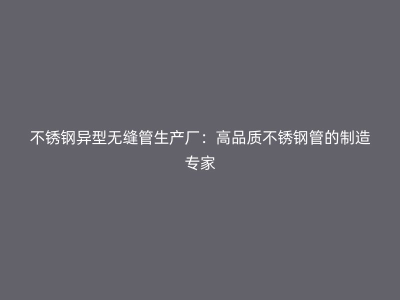 欧冠中文官网异型无缝管生产厂：高品质欧冠中文官网管的制造专家