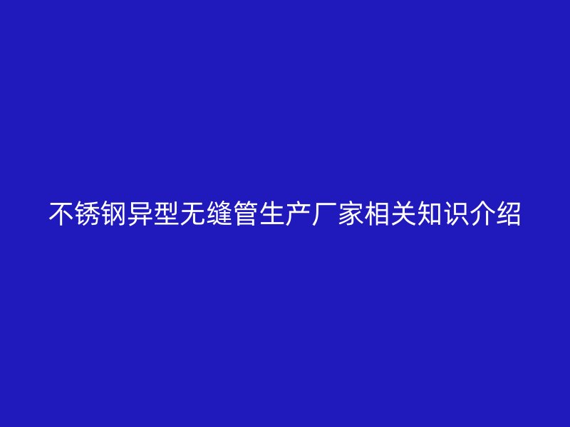 欧冠中文官网异型无缝管生产厂家相关知识介绍