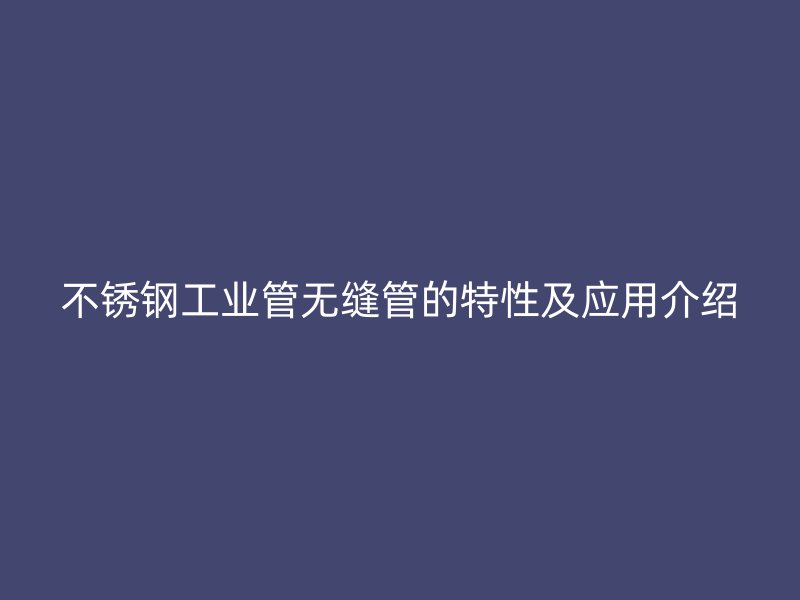 欧冠中文官网工业管无缝管的特性及应用介绍