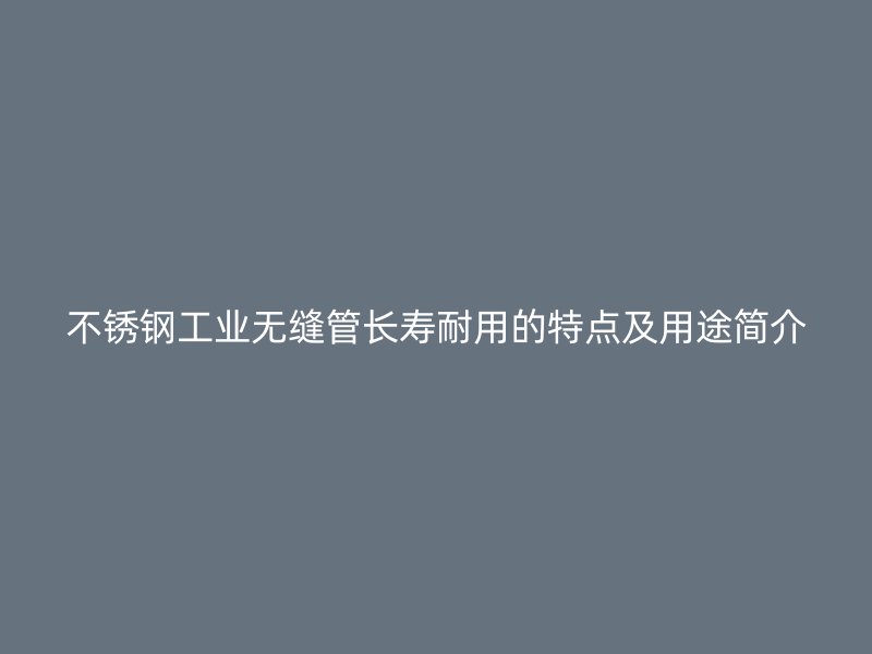 欧冠中文官网工业无缝管长寿耐用的特点及用途简介