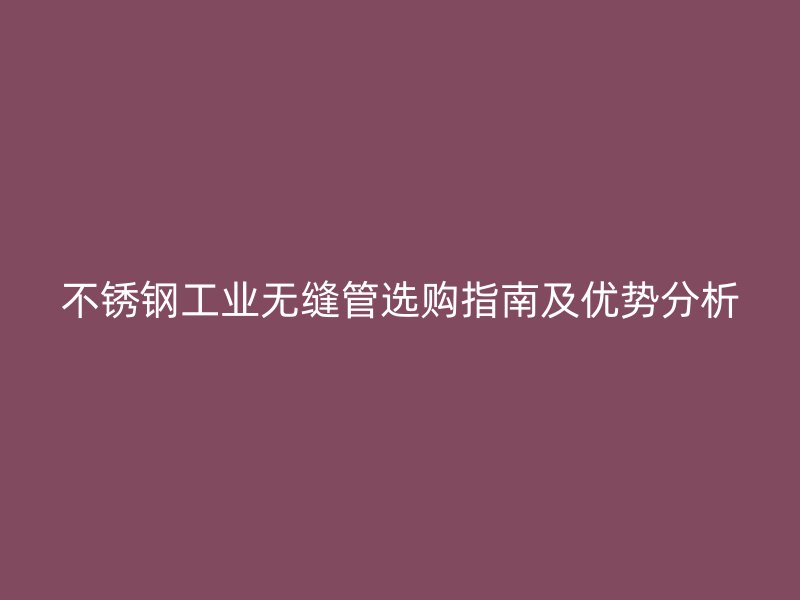 欧冠中文官网工业无缝管选购指南及优势分析