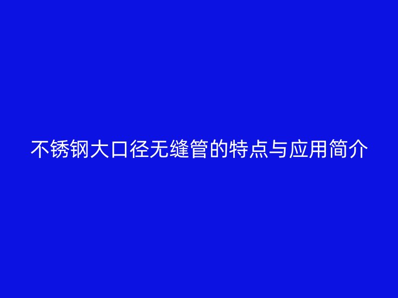 欧冠中文官网大口径无缝管的特点与应用简介