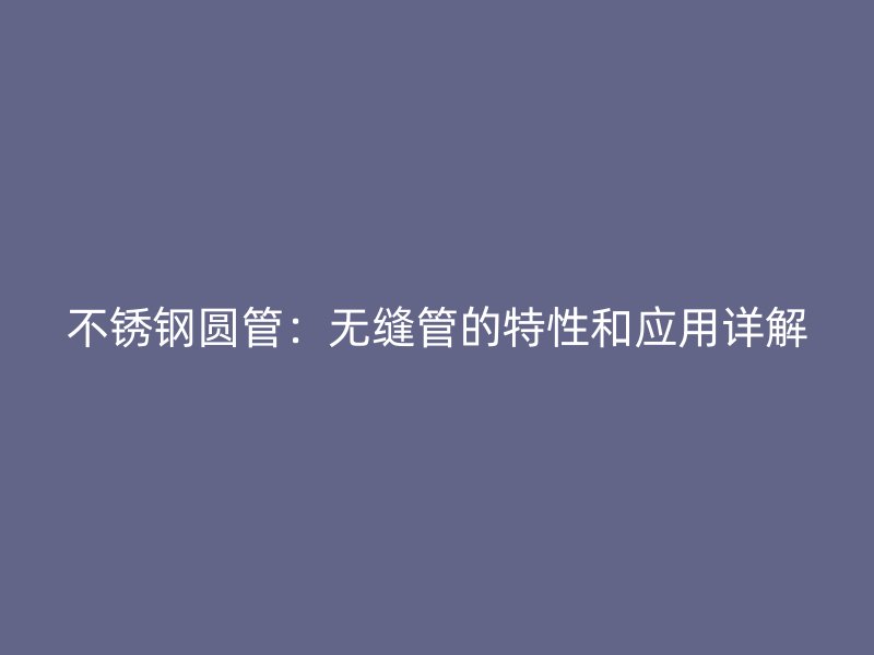 欧冠中文官网圆管：无缝管的特性和应用详解