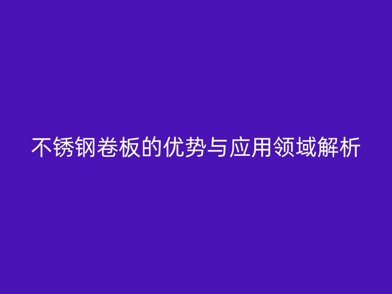 欧冠中文官网卷板的优势与应用领域解析