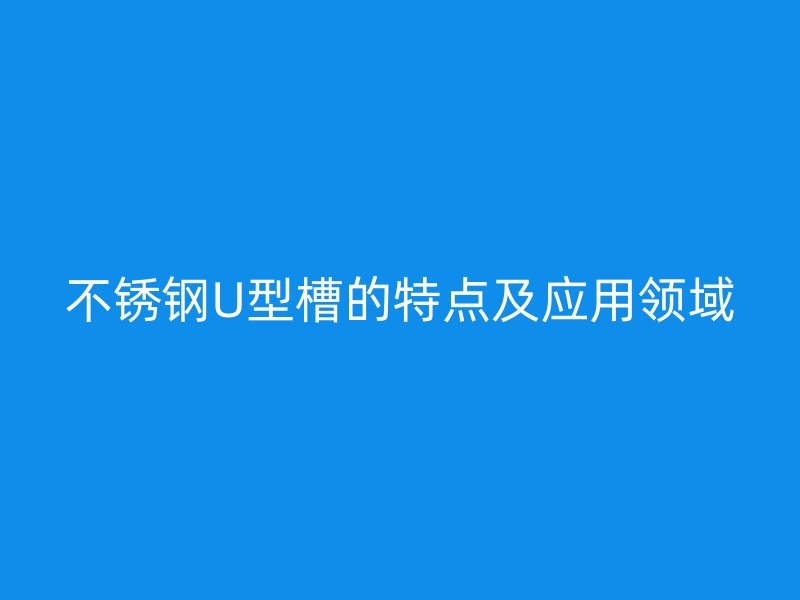 欧冠中文官网U型槽的特点及应用领域
