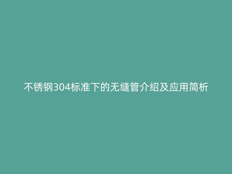 欧冠中文官网304标准下的无缝管介绍及应用简析