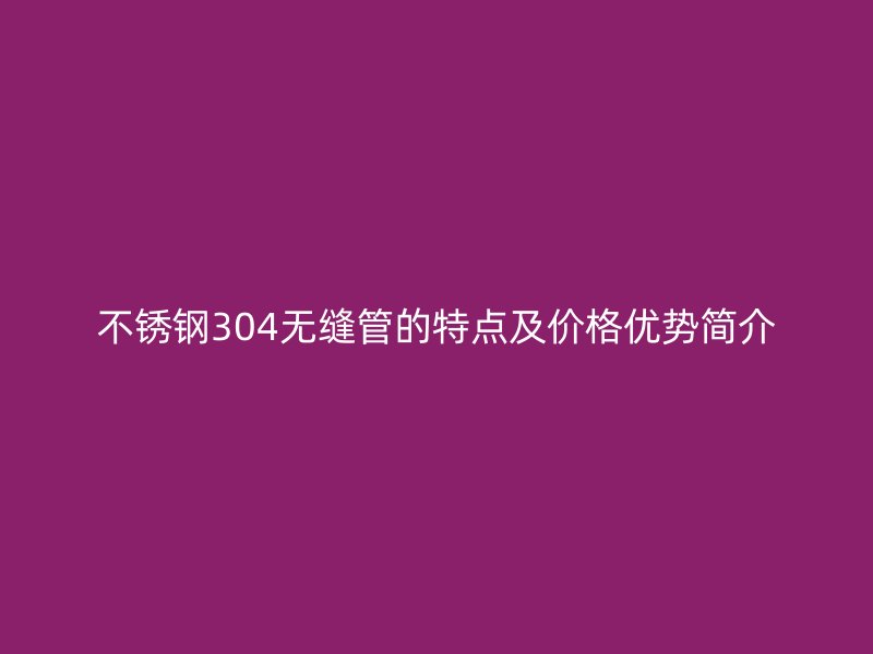 欧冠中文官网304无缝管的特点及价格优势简介