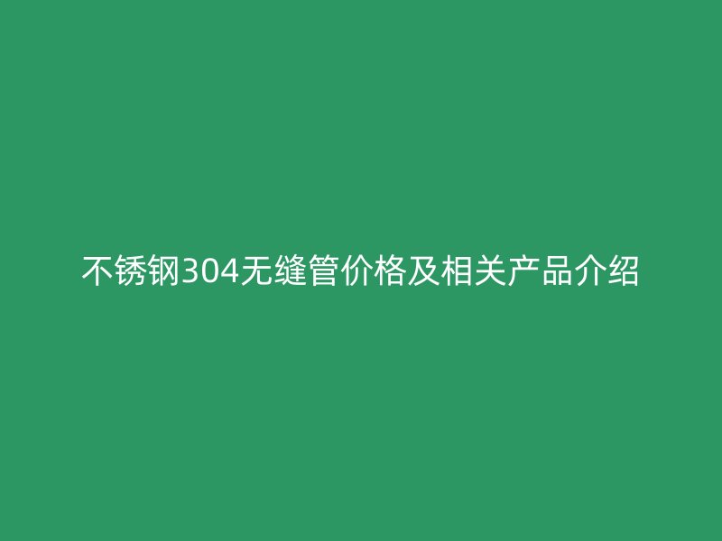 欧冠中文官网304无缝管价格及相关产品介绍