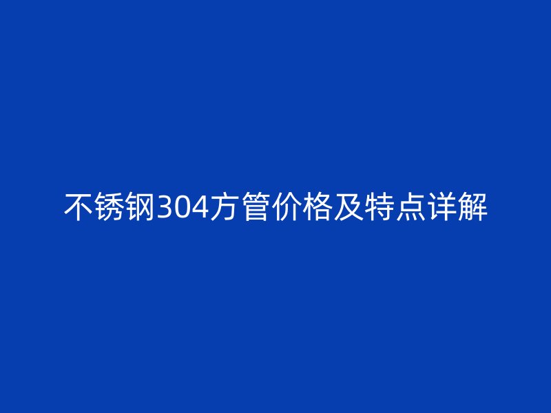 欧冠中文官网304方管价格及特点详解