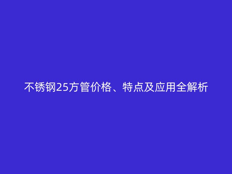 欧冠中文官网25方管价格、特点及应用全解析