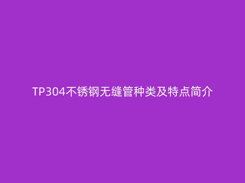 TP304欧冠中文官网无缝管种类及特点简介