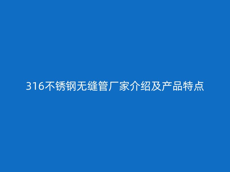 316欧冠中文官网无缝管厂家介绍及产品特点